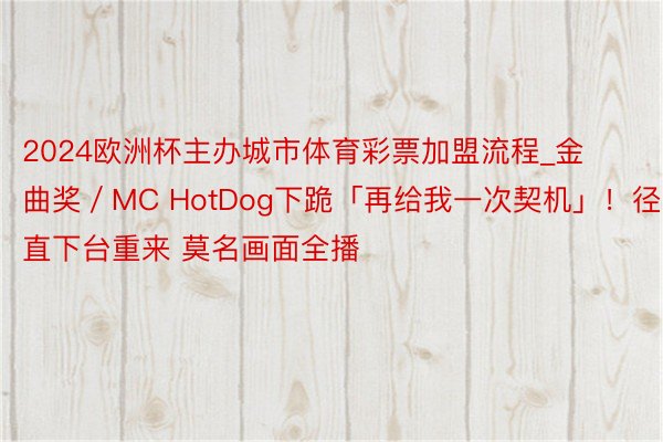 2024欧洲杯主办城市体育彩票加盟流程_金曲奖／MC HotDog下跪「再给我一次契机」！径直下台重来 莫名画面全播