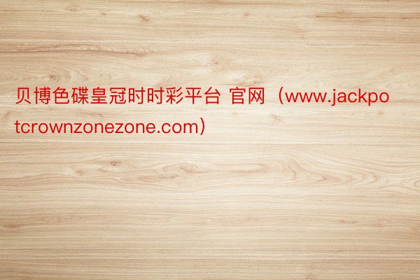 贝博色碟皇冠时时彩平台 官网（www.jackpotcrownzonezone.com）