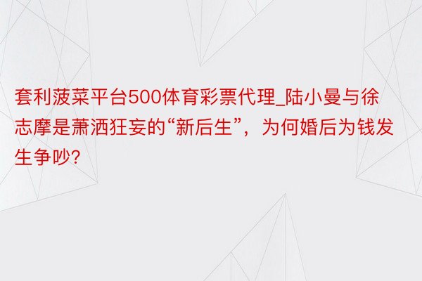 套利菠菜平台500体育彩票代理_陆小曼与徐志摩是萧洒狂妄的“新后生”，为何婚后为钱发生争吵？