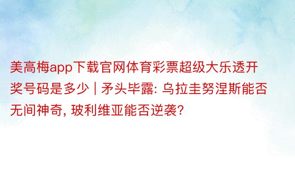 美高梅app下载官网体育彩票超级大乐透开奖号码是多少 | 矛头毕露: 乌拉圭努涅斯能否无间神奇, 玻利维亚能否逆袭?