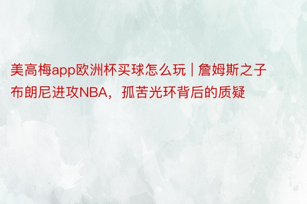 美高梅app欧洲杯买球怎么玩 | 詹姆斯之子布朗尼进攻NBA，孤苦光环背后的质疑