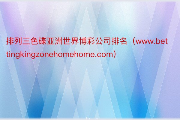 排列三色碟亚洲世界博彩公司排名（www.bettingkingzonehomehome.com）