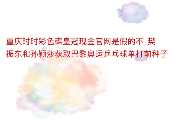 重庆时时彩色碟皇冠现金官网是假的不_樊振东和孙颖莎获取巴黎奥运乒乓球单打前种子