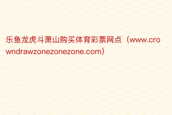 乐鱼龙虎斗萧山购买体育彩票网点（www.crowndrawzonezonezone.com）