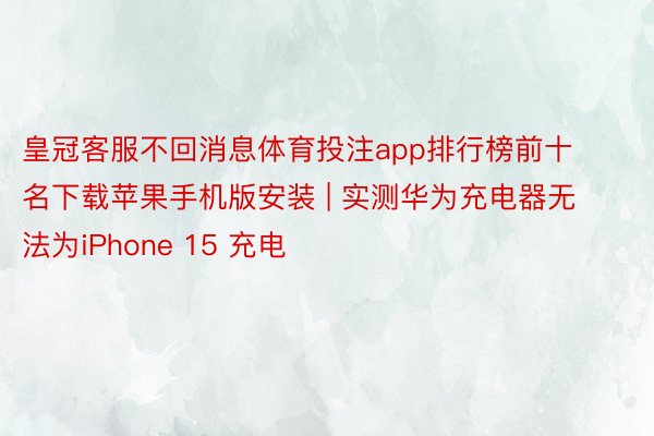 皇冠客服不回消息体育投注app排行榜前十名下载苹果手机版安装 | 实测华为充电器无法为iPhone 15 充电