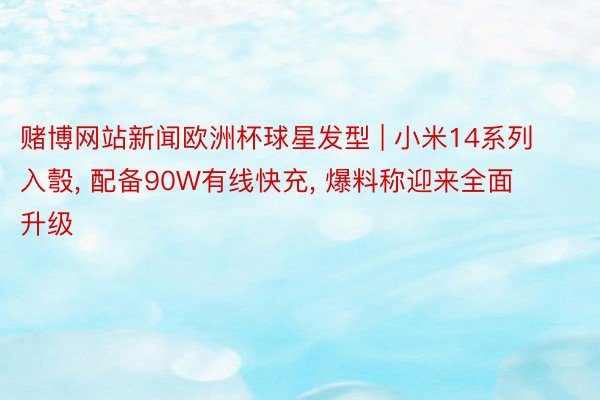 赌博网站新闻欧洲杯球星发型 | 小米14系列入彀, 配备90W有线快充, 爆料称迎来全面升级