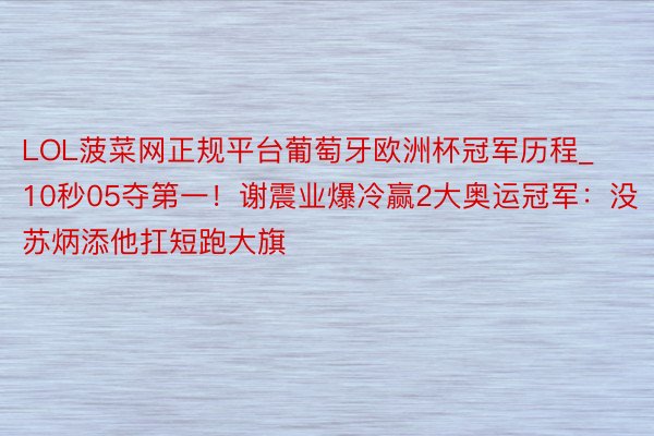 LOL菠菜网正规平台葡萄牙欧洲杯冠军历程_10秒05夺第一！谢震业爆冷赢2大奥运冠军：没苏炳添他扛短跑大旗