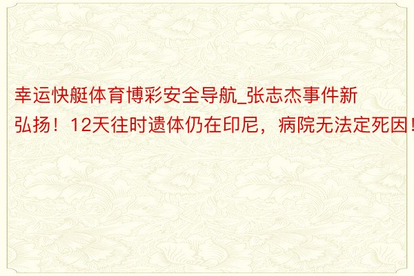 幸运快艇体育博彩安全导航_张志杰事件新弘扬！12天往时遗体仍在印尼，病院无法定死因！