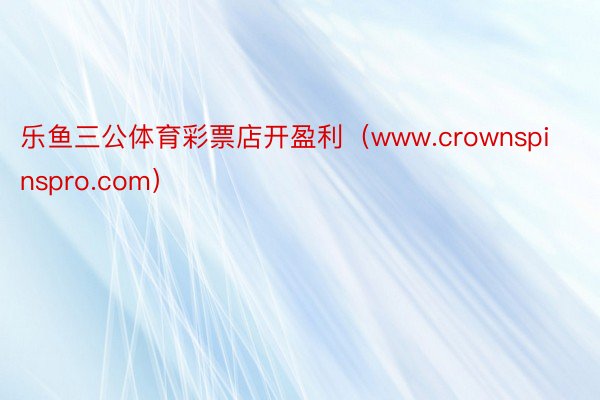 乐鱼三公体育彩票店开盈利（www.crownspinspro.com）