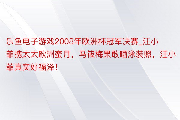 乐鱼电子游戏2008年欧洲杯冠军决赛_汪小菲携太太欧洲蜜月，马筱梅果敢晒泳装照，汪小菲真实好福泽！