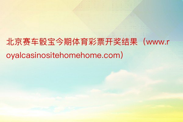 北京赛车骰宝今期体育彩票开奖结果（www.royalcasinositehomehome.com）