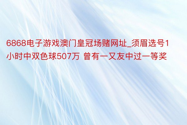 6868电子游戏澳门皇冠场赌网址_须眉选号1小时中双色球507万 曾有一又友中过一等奖