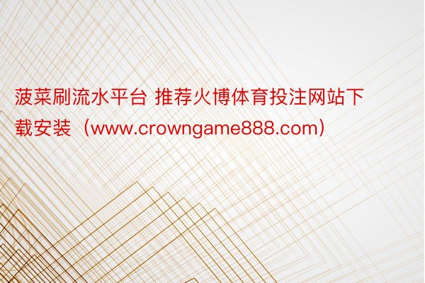 菠菜刷流水平台 推荐火博体育投注网站下载安装（www.crowngame888.com）