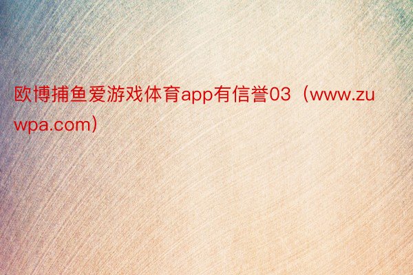 欧博捕鱼爱游戏体育app有信誉03（www.zuwpa.com）