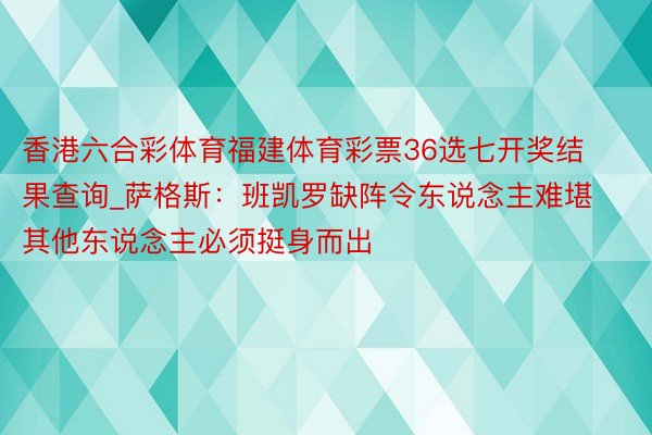 香港六合彩体育福建体育彩票36选七开奖结果查询_萨格斯：班凯罗缺阵令东说念主难堪 其他东说念主必须挺身而出