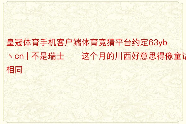 皇冠体育手机客户端体育竞猜平台约定63yb丶cn | 不是瑞士❗️这个月的川西好意思得像童话相同