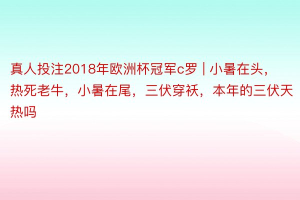 真人投注2018年欧洲杯冠军c罗 | 小暑在头，热死老牛，小暑在尾，三伏穿袄，本年的三伏天热吗