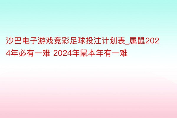 沙巴电子游戏竞彩足球投注计划表_属鼠2024年必有一难 2024年鼠本年有一难