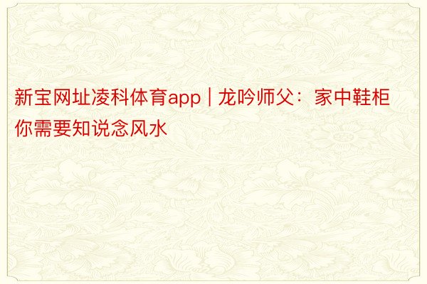 新宝网址凌科体育app | 龙吟师父：家中鞋柜你需要知说念风水