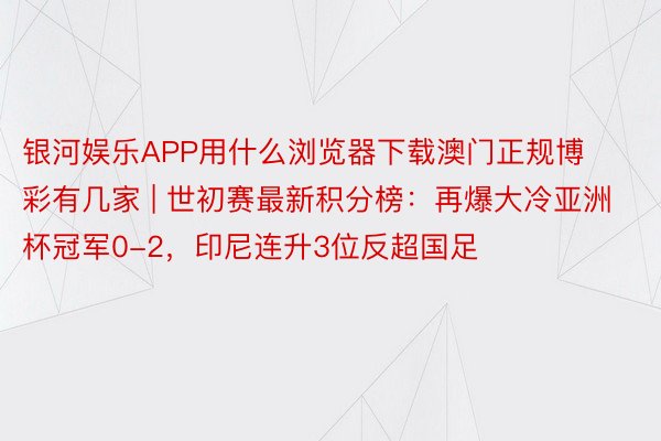 银河娱乐APP用什么浏览器下载澳门正规博彩有几家 | 世初赛最新积分榜：再爆大冷亚洲杯冠军0-2，印尼连升3位反超国足