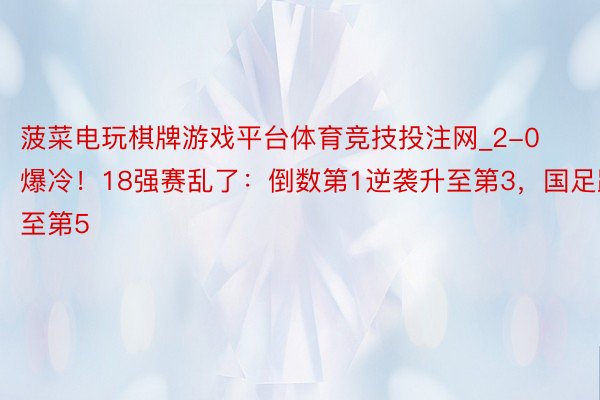 菠菜电玩棋牌游戏平台体育竞技投注网_2-0爆冷！18强赛乱了：倒数第1逆袭升至第3，国足跌至第5