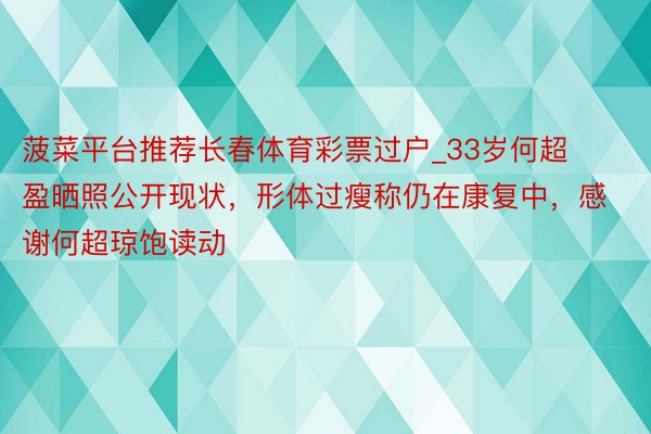 菠菜平台推荐长春体育彩票过户_33岁何超盈晒照公开现状，形体过瘦称仍在康复中，感谢何超琼饱读动