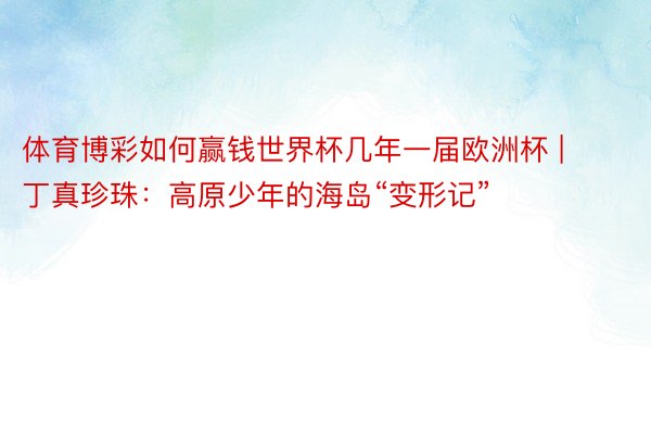 体育博彩如何赢钱世界杯几年一届欧洲杯 | 丁真珍珠：高原少年的海岛“变形记”