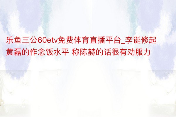 乐鱼三公60etv免费体育直播平台_李诞修起黄磊的作念饭水平 称陈赫的话很有劝服力