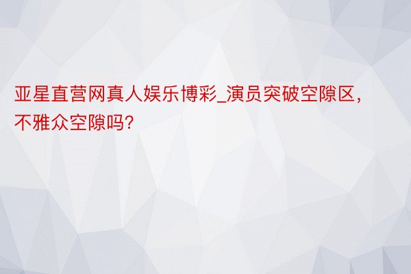 亚星直营网真人娱乐博彩_演员突破空隙区，不雅众空隙吗？