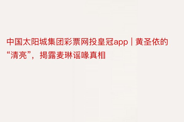 中国太阳城集团彩票网投皇冠app | 黄圣依的“清亮”，揭露麦琳谣喙真相