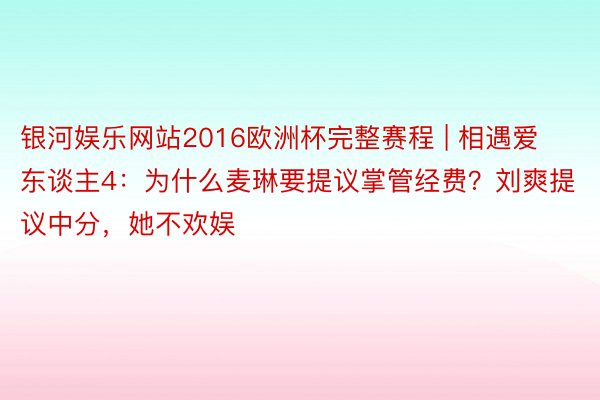 银河娱乐网站2016欧洲杯完整赛程 | 相遇爱东谈主4：为什么麦琳要提议掌管经费？刘爽提议中分，她不欢娱