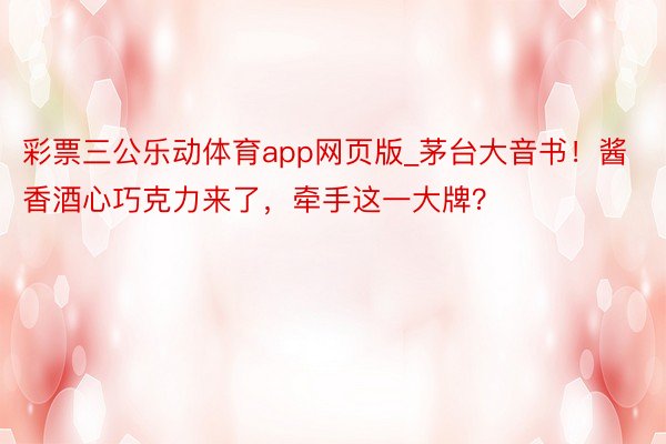 彩票三公乐动体育app网页版_茅台大音书！酱香酒心巧克力来了，牵手这一大牌？