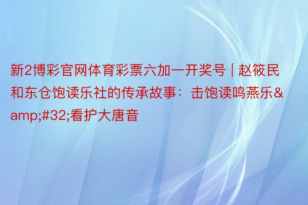 新2博彩官网体育彩票六加一开奖号 | 赵筱民和东仓饱读乐社的传承故事：击饱读鸣燕乐&#32;看护大唐音