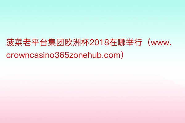 菠菜老平台集团欧洲杯2018在哪举行（www.crowncasino365zonehub.com）