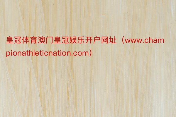 皇冠体育澳门皇冠娱乐开户网址（www.championathleticnation.com）