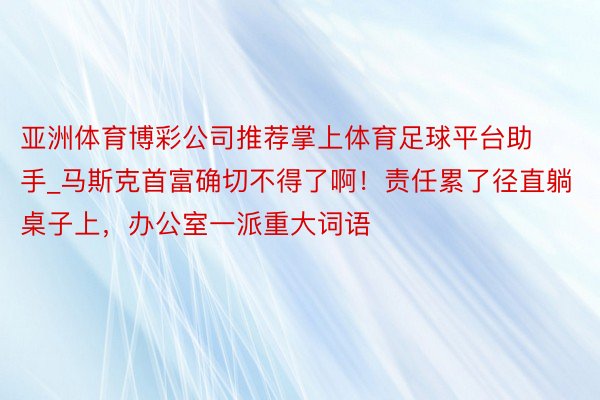 亚洲体育博彩公司推荐掌上体育足球平台助手_马斯克首富确切不得了啊！责任累了径直躺桌子上，办公室一派重大词语