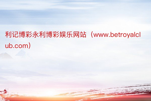 利记博彩永利博彩娱乐网站（www.betroyalclub.com）