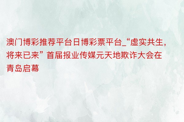 澳门博彩推荐平台日博彩票平台_“虚实共生，将来已来” 首届报业传媒元天地欺诈大会在青岛启幕