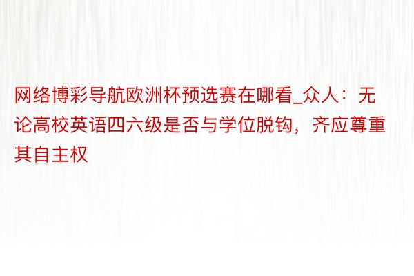 网络博彩导航欧洲杯预选赛在哪看_众人：无论高校英语四六级是否与学位脱钩，齐应尊重其自主权