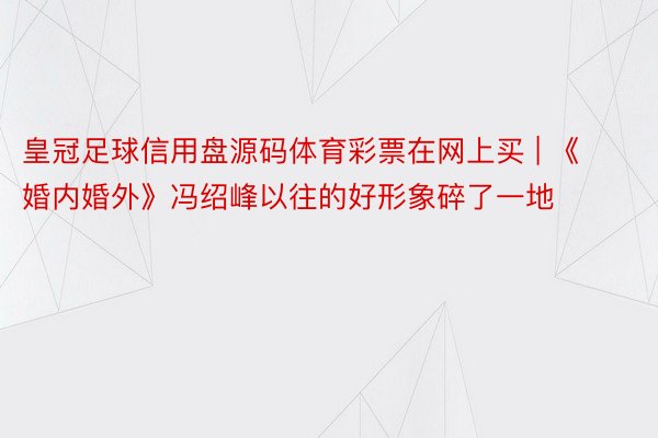 皇冠足球信用盘源码体育彩票在网上买 | 《婚内婚外》冯绍峰以往的好形象碎了一地