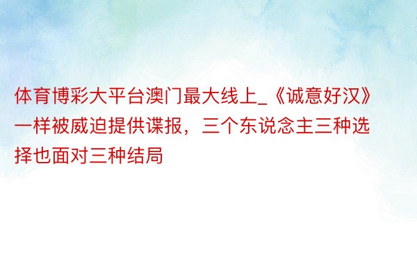 体育博彩大平台澳门最大线上_《诚意好汉》一样被威迫提供谍报，三个东说念主三种选择也面对三种结局