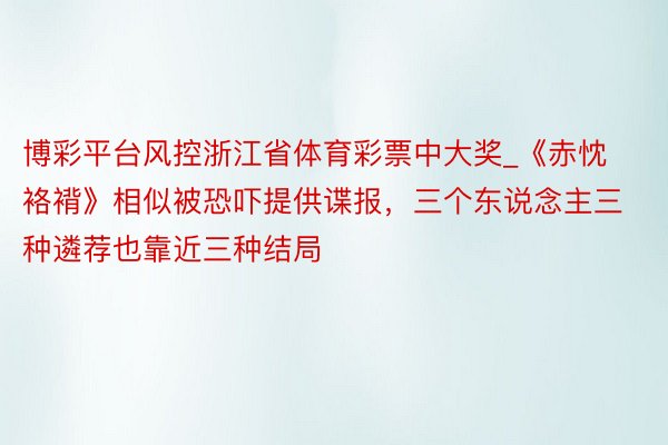 博彩平台风控浙江省体育彩票中大奖_《赤忱袼褙》相似被恐吓提供谍报，三个东说念主三种遴荐也靠近三种结局