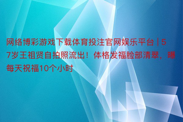 网络博彩游戏下载体育投注官网娱乐平台 | 57岁王祖贤自拍照流出！体格发福脸部清翠，曝每天祝福10个小时