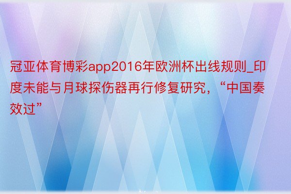 冠亚体育博彩app2016年欧洲杯出线规则_印度未能与月球探伤器再行修复研究，“中国奏效过”