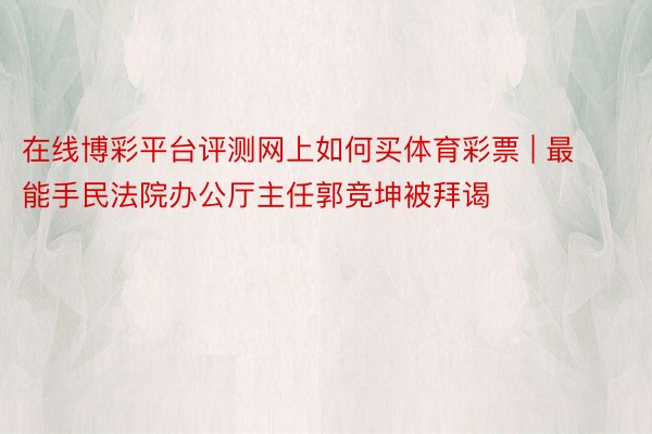 在线博彩平台评测网上如何买体育彩票 | 最能手民法院办公厅主任郭竞坤被拜谒