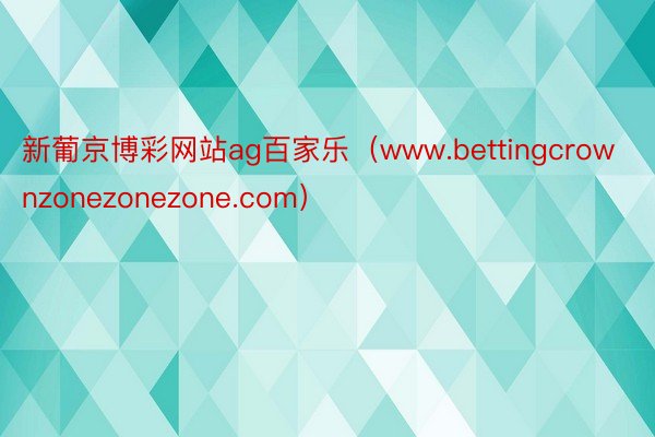 新葡京博彩网站ag百家乐（www.bettingcrownzonezonezone.com）