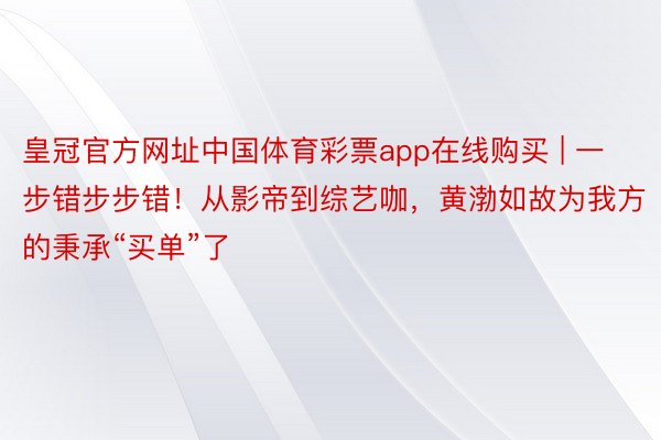 皇冠官方网址中国体育彩票app在线购买 | 一步错步步错!从影帝到综艺咖,黄渤如故为我方的秉承“买单”了